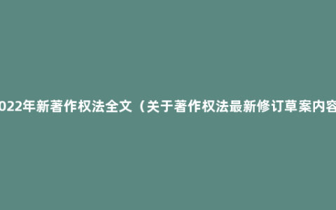 2022年新著作权法全文（关于著作权法最新修订草案内容）