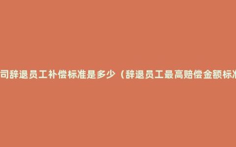 公司辞退员工补偿标准是多少（辞退员工最高赔偿金额标准）