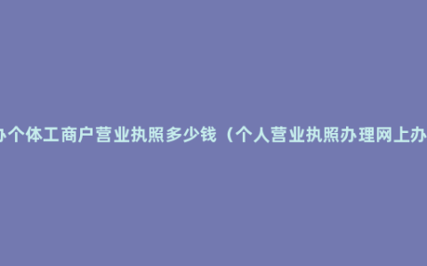 代办个体工商户营业执照多少钱（个人营业执照办理网上办理）