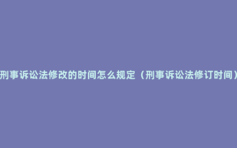 刑事诉讼法修改的时间怎么规定（刑事诉讼法修订时间）