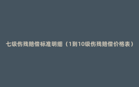 七级伤残赔偿标准明细（1到10级伤残赔偿价格表）