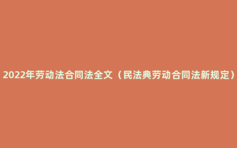 2022年劳动法合同法全文（民法典劳动合同法新规定）