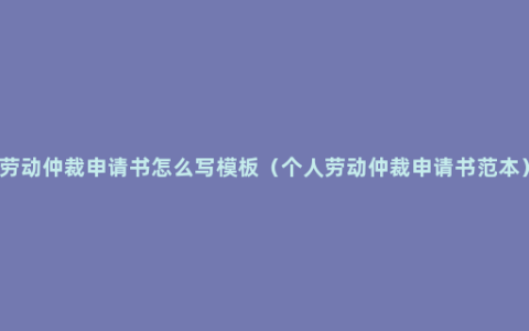 劳动仲裁申请书怎么写模板（个人劳动仲裁申请书范本）