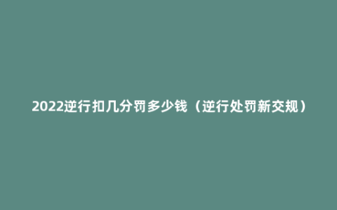 2022逆行扣几分罚多少钱（逆行处罚新交规）