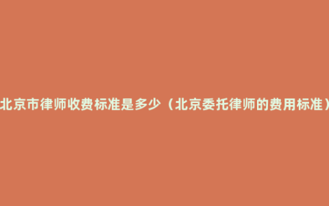 北京市律师收费标准是多少（北京委托律师的费用标准）