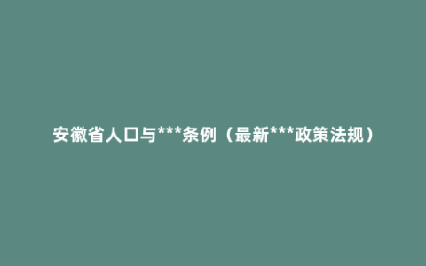 安徽省人口与***条例（最新***政策法规）