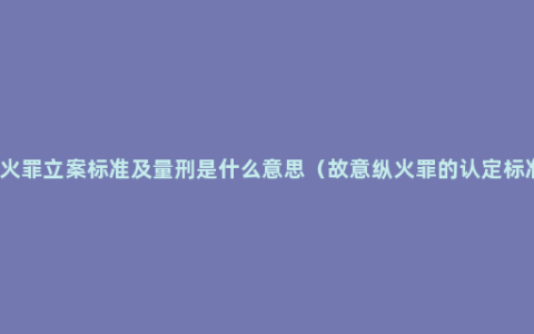 放火罪立案标准及量刑是什么意思（故意纵火罪的认定标准）