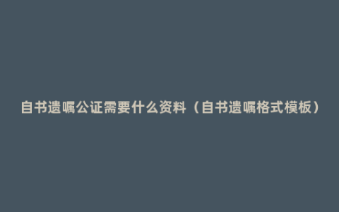 自书遗嘱公证需要什么资料（自书遗嘱格式模板）