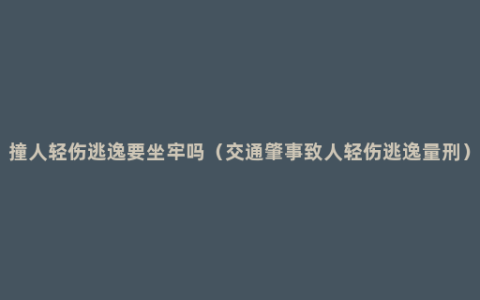 撞人轻伤逃逸要坐牢吗（交通肇事致人轻伤逃逸量刑）