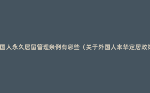 外国人永久居留管理条例有哪些（关于外国人来华定居政策）