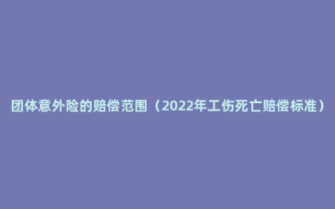 团体意外险的赔偿范围（2022年工伤死亡赔偿标准）