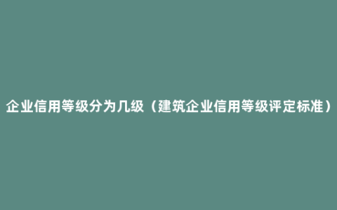 企业信用等级分为几级（建筑企业信用等级评定标准）