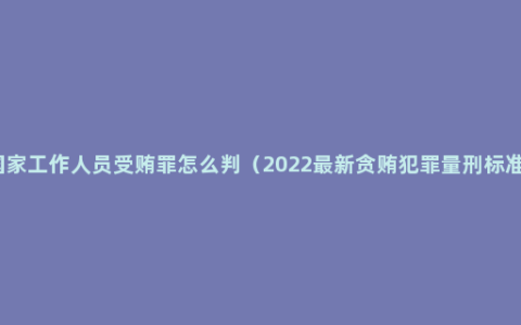 国家工作人员受贿罪怎么判（2022最新贪贿犯罪量刑标准）