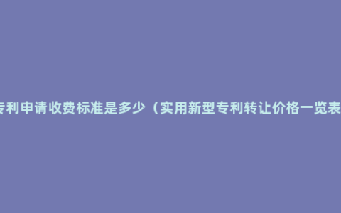 专利申请收费标准是多少（实用新型专利转让价格一览表）