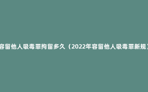 容留他人吸毒罪拘留多久（2022年容留他人吸毒罪新规）