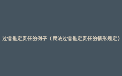 过错推定责任的例子（民法过错推定责任的情形规定）