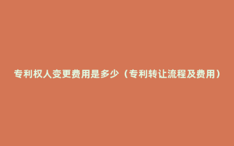 专利权人变更费用是多少（专利转让流程及费用）