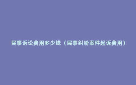 民事诉讼费用多少钱（民事纠纷案件起诉费用）