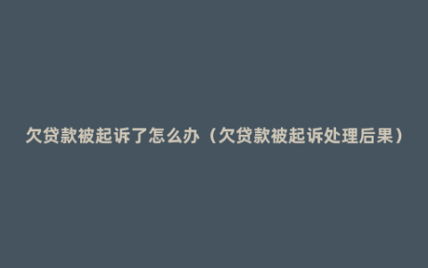 欠贷款被起诉了怎么办（欠贷款被起诉处理后果）