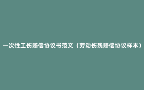 一次性工伤赔偿协议书范文（劳动伤残赔偿协议样本）