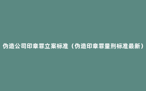 伪造公司印章罪立案标准（伪造印章罪量刑标准最新）