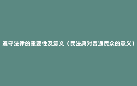 遵守法律的重要性及意义（民法典对普通民众的意义）