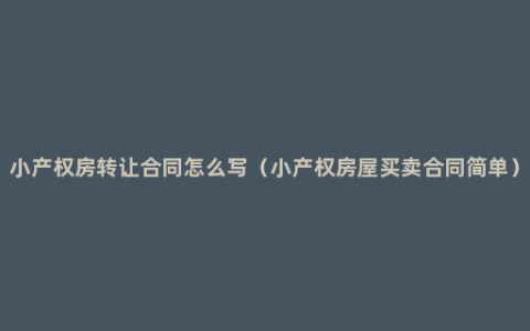 小产权房转让合同怎么写（小产权房屋买卖合同简单）