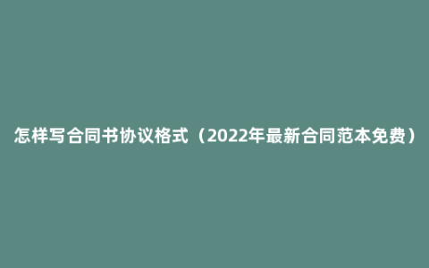 怎样写合同书协议格式（2022年最新合同范本免费）