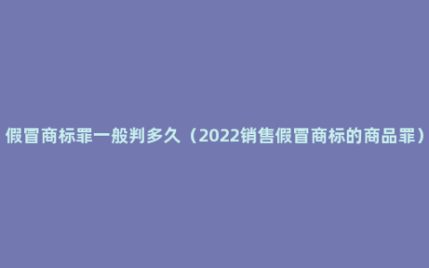 假冒商标罪一般判多久（2022销售假冒商标的商品罪）