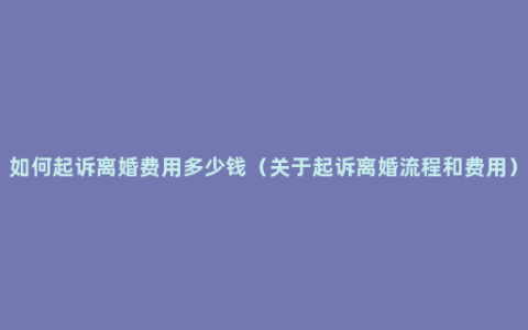 如何起诉离婚费用多少钱（关于起诉离婚流程和费用）