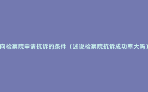 向检察院申请抗诉的条件（述说检察院抗诉成功率大吗）