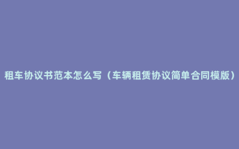 租车协议书范本怎么写（车辆租赁协议简单合同模版）