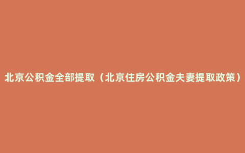 北京公积金全部提取（北京住房公积金夫妻提取政策）