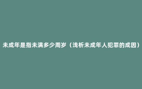 未成年是指未满多少周岁（浅析未成年人犯罪的成因）