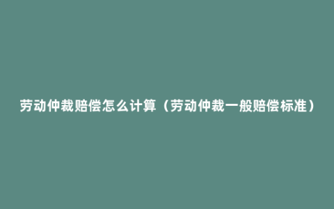 劳动仲裁赔偿怎么计算（劳动仲裁一般赔偿标准）