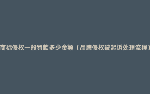 商标侵权一般罚款多少金额（品牌侵权被起诉处理流程）