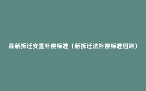 最新拆迁安置补偿标准（新拆迁法补偿标准细则）