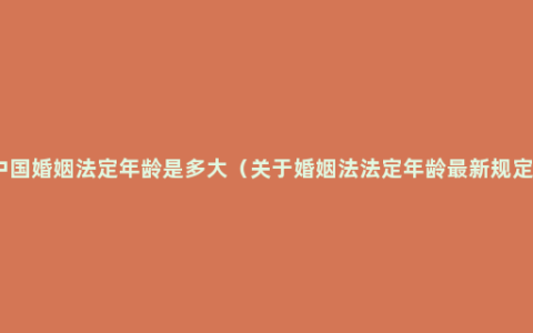 中国婚姻法定年龄是多大（关于婚姻法法定年龄最新规定）