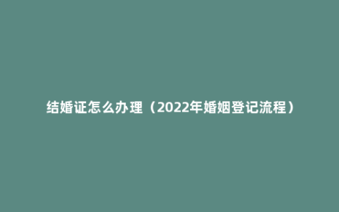 结婚证怎么办理（2022年婚姻登记流程）