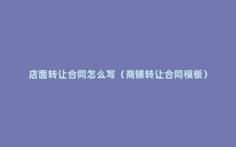 店面转让合同怎么写（商铺转让合同模板）