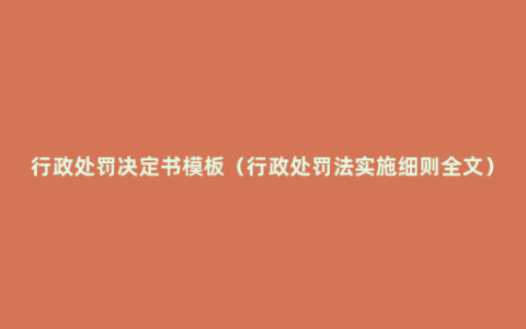 行政处罚决定书模板（行政处罚法实施细则全文）