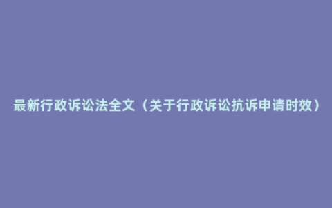 最新行政诉讼法全文（关于行政诉讼抗诉申请时效）