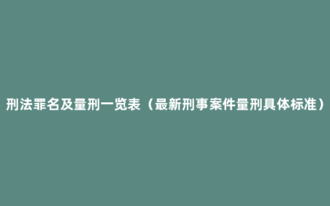 刑法罪名及量刑一览表（最新刑事案件量刑具体标准）