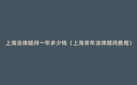 上海法律顾问一年多少钱（上海常年法律顾问费用）