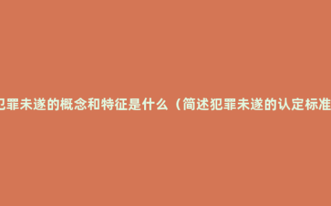 犯罪未遂的概念和特征是什么（简述犯罪未遂的认定标准）