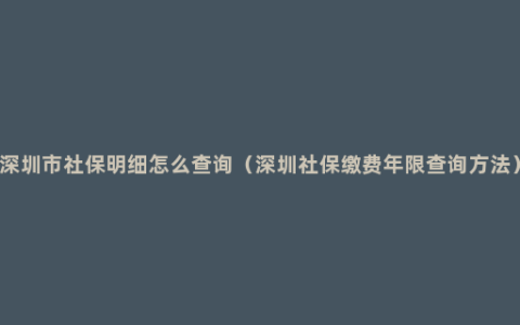 深圳市社保明细怎么查询（深圳社保缴费年限查询方法）