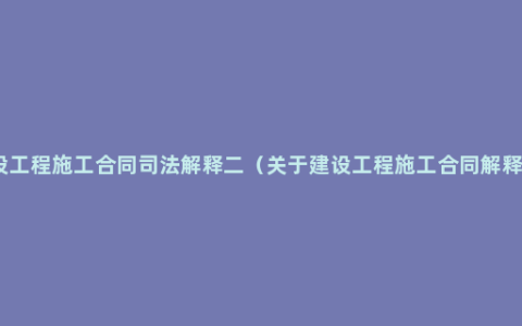 建设工程施工合同司法解释二（关于建设工程施工合同解释二）