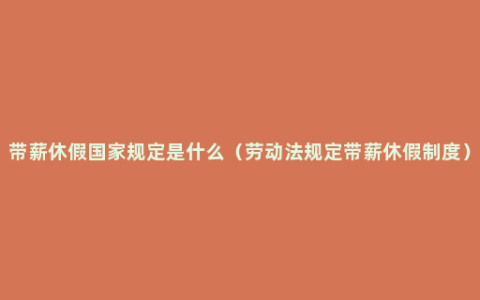 带薪休假国家规定是什么（劳动法规定带薪休假制度）