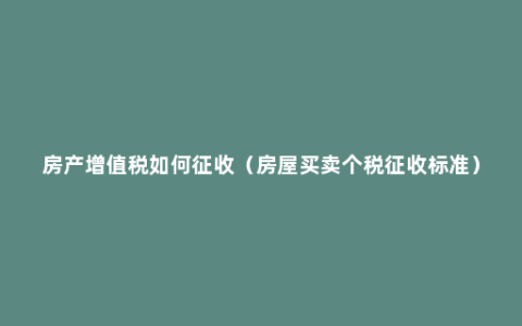 房产增值税如何征收（房屋买卖个税征收标准）