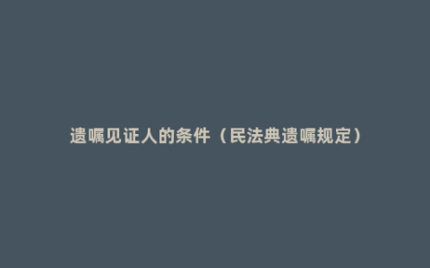 遗嘱见证人的条件（民法典遗嘱规定）